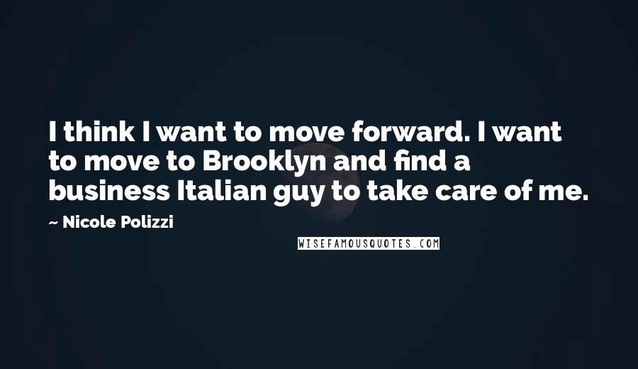 Nicole Polizzi Quotes: I think I want to move forward. I want to move to Brooklyn and find a business Italian guy to take care of me.