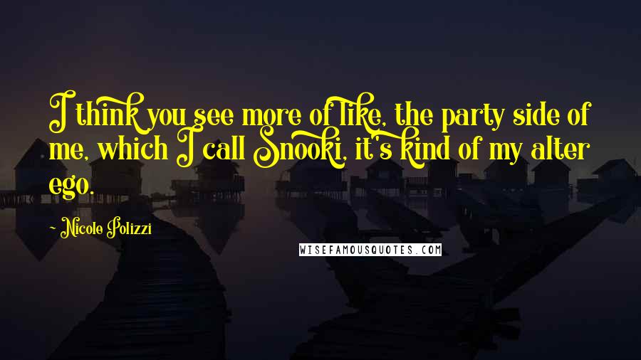 Nicole Polizzi Quotes: I think you see more of like, the party side of me, which I call Snooki, it's kind of my alter ego.