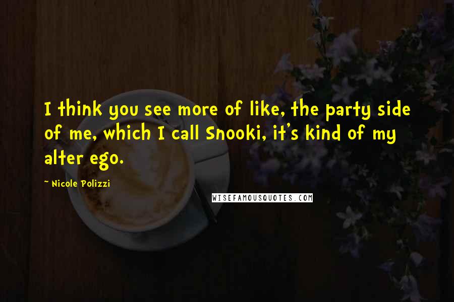 Nicole Polizzi Quotes: I think you see more of like, the party side of me, which I call Snooki, it's kind of my alter ego.