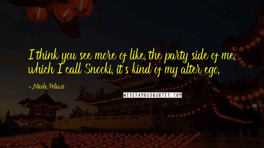 Nicole Polizzi Quotes: I think you see more of like, the party side of me, which I call Snooki, it's kind of my alter ego.