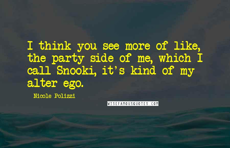 Nicole Polizzi Quotes: I think you see more of like, the party side of me, which I call Snooki, it's kind of my alter ego.