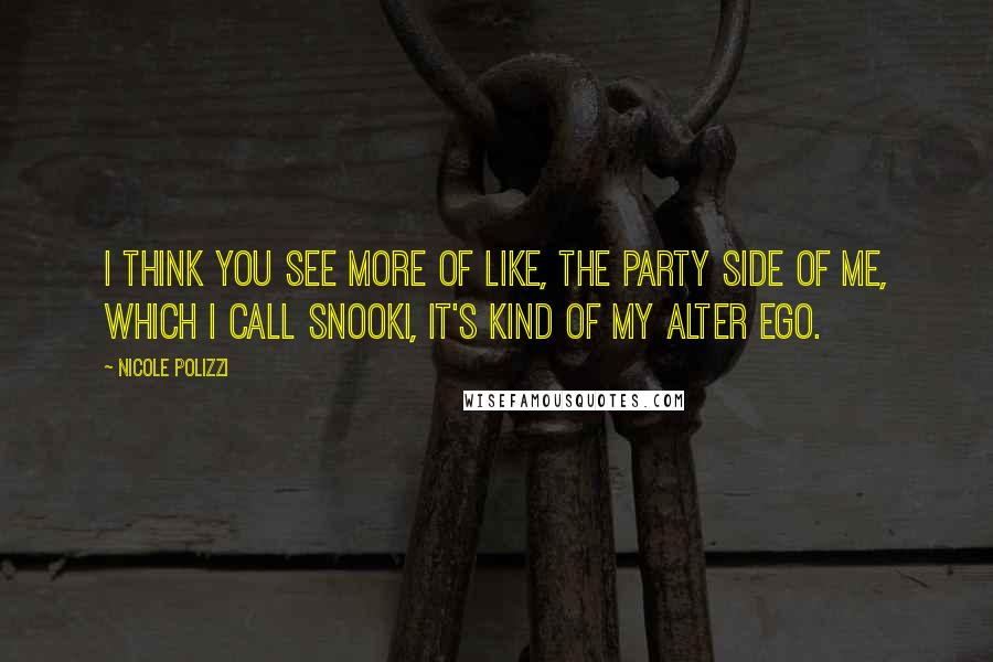 Nicole Polizzi Quotes: I think you see more of like, the party side of me, which I call Snooki, it's kind of my alter ego.