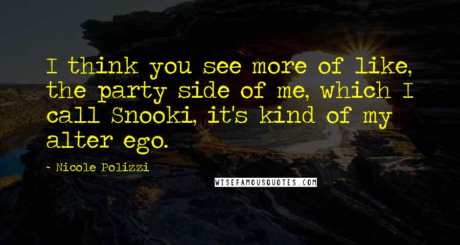 Nicole Polizzi Quotes: I think you see more of like, the party side of me, which I call Snooki, it's kind of my alter ego.