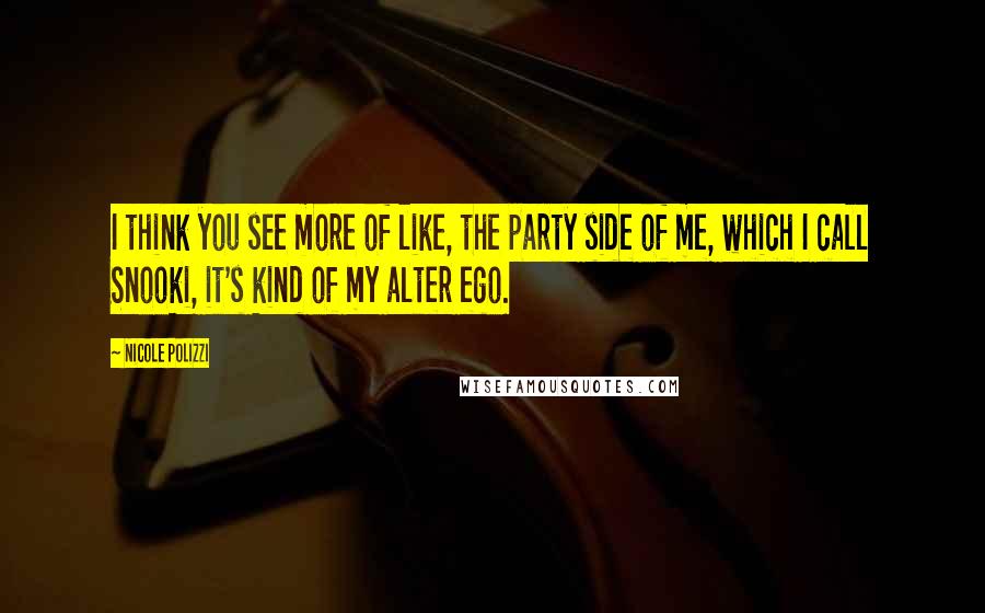 Nicole Polizzi Quotes: I think you see more of like, the party side of me, which I call Snooki, it's kind of my alter ego.