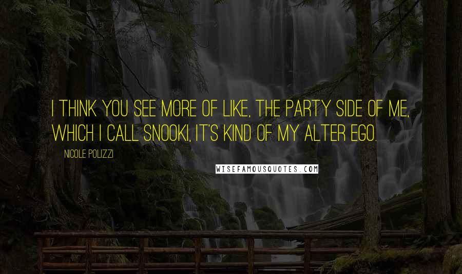 Nicole Polizzi Quotes: I think you see more of like, the party side of me, which I call Snooki, it's kind of my alter ego.