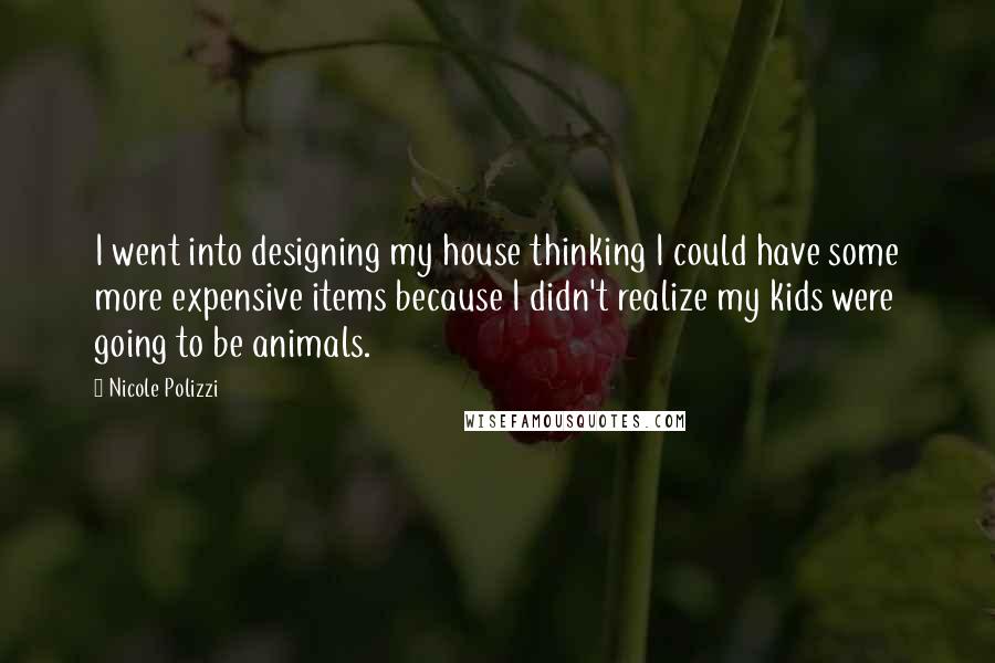 Nicole Polizzi Quotes: I went into designing my house thinking I could have some more expensive items because I didn't realize my kids were going to be animals.