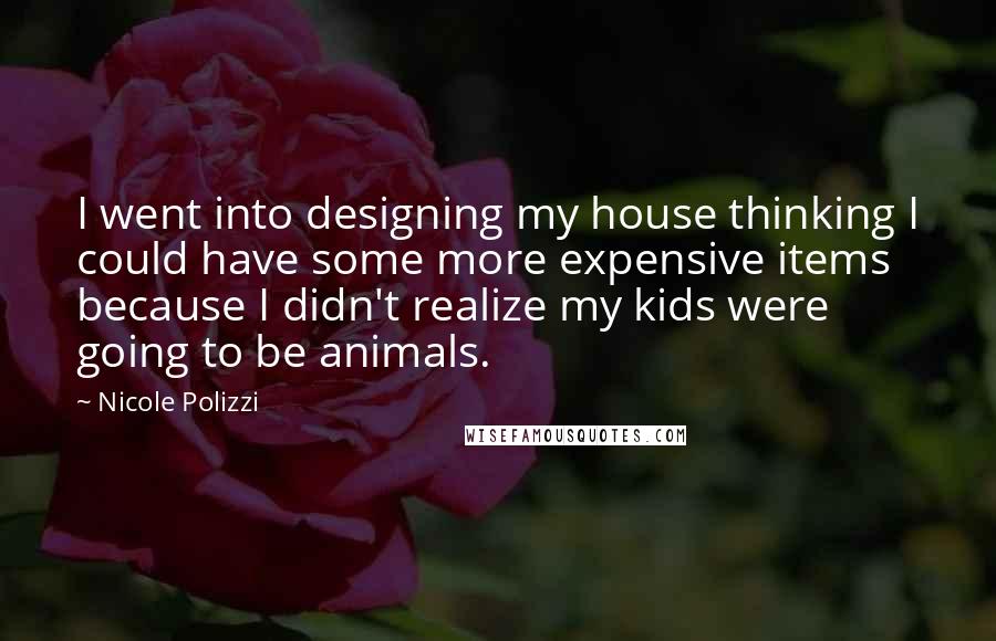 Nicole Polizzi Quotes: I went into designing my house thinking I could have some more expensive items because I didn't realize my kids were going to be animals.