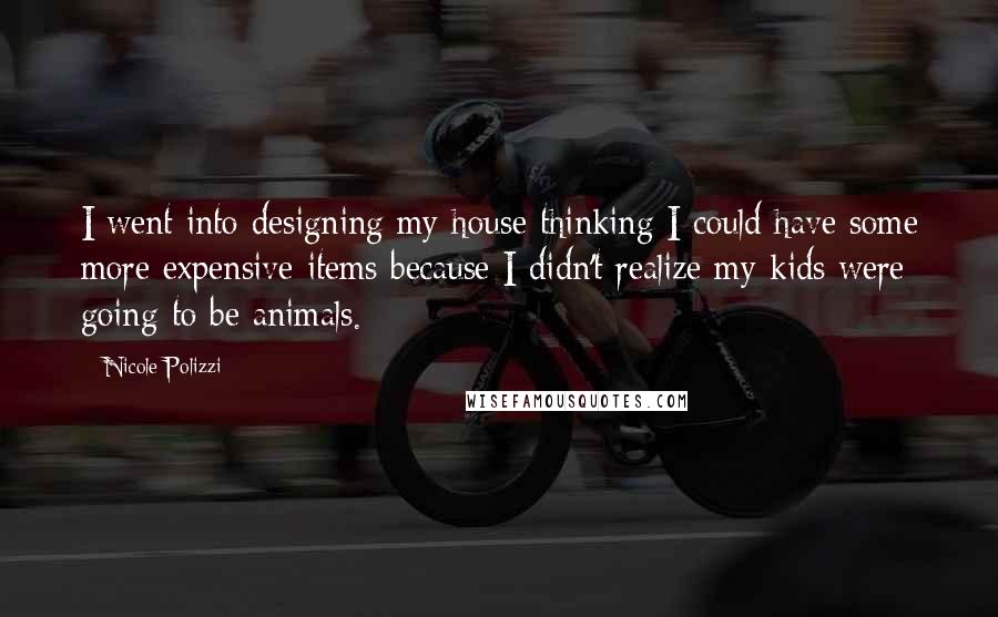 Nicole Polizzi Quotes: I went into designing my house thinking I could have some more expensive items because I didn't realize my kids were going to be animals.