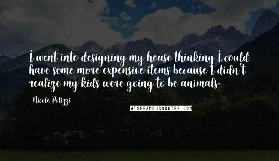 Nicole Polizzi Quotes: I went into designing my house thinking I could have some more expensive items because I didn't realize my kids were going to be animals.