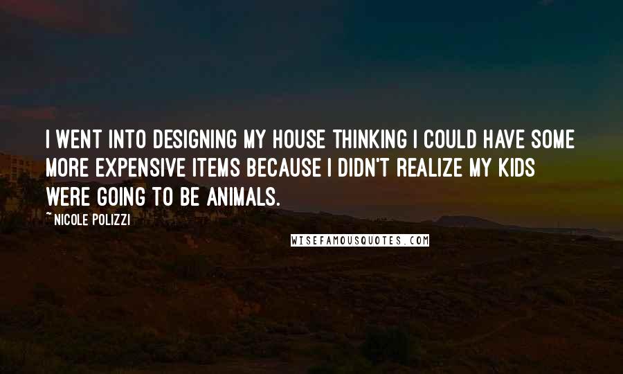 Nicole Polizzi Quotes: I went into designing my house thinking I could have some more expensive items because I didn't realize my kids were going to be animals.