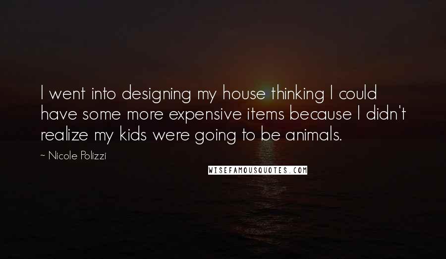 Nicole Polizzi Quotes: I went into designing my house thinking I could have some more expensive items because I didn't realize my kids were going to be animals.