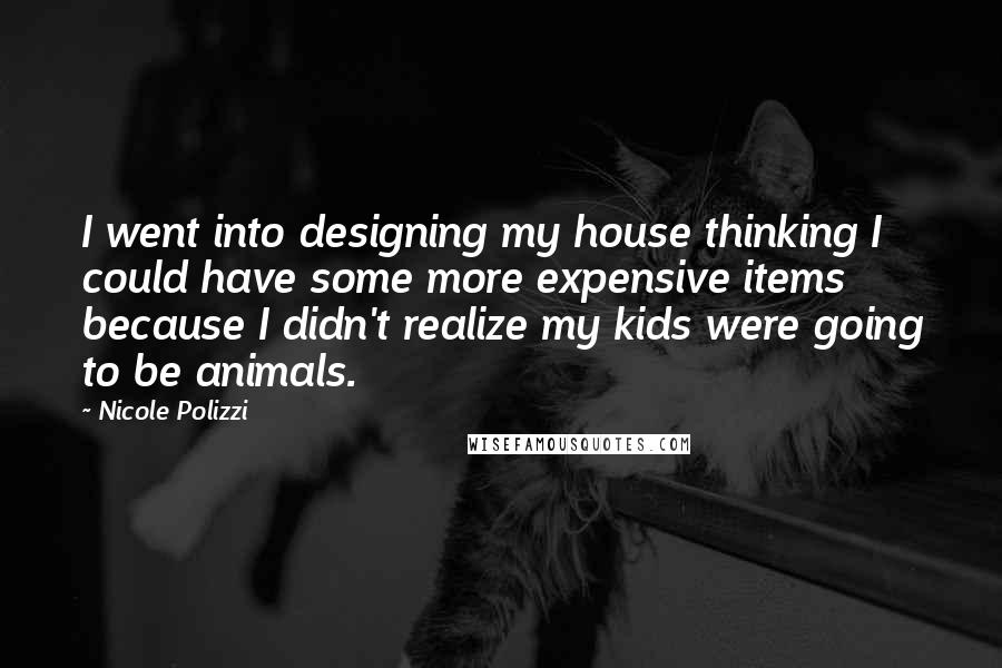 Nicole Polizzi Quotes: I went into designing my house thinking I could have some more expensive items because I didn't realize my kids were going to be animals.