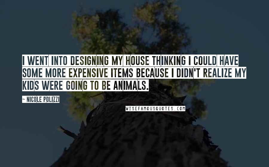 Nicole Polizzi Quotes: I went into designing my house thinking I could have some more expensive items because I didn't realize my kids were going to be animals.