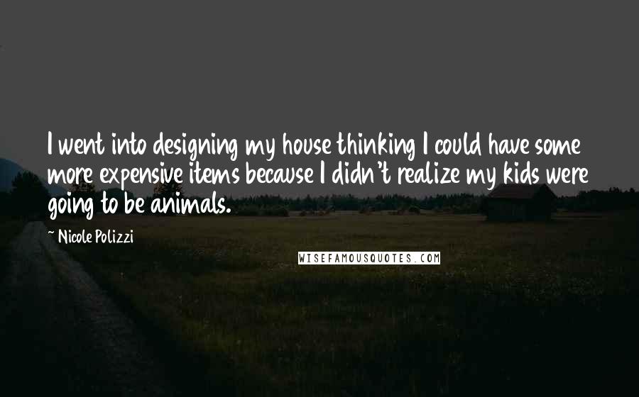 Nicole Polizzi Quotes: I went into designing my house thinking I could have some more expensive items because I didn't realize my kids were going to be animals.