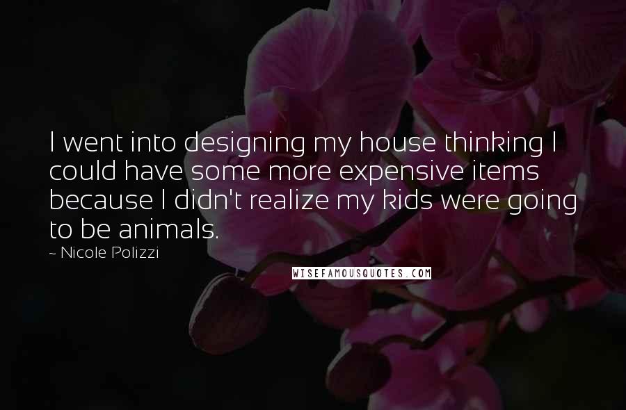 Nicole Polizzi Quotes: I went into designing my house thinking I could have some more expensive items because I didn't realize my kids were going to be animals.