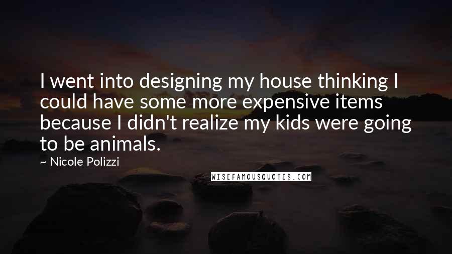 Nicole Polizzi Quotes: I went into designing my house thinking I could have some more expensive items because I didn't realize my kids were going to be animals.