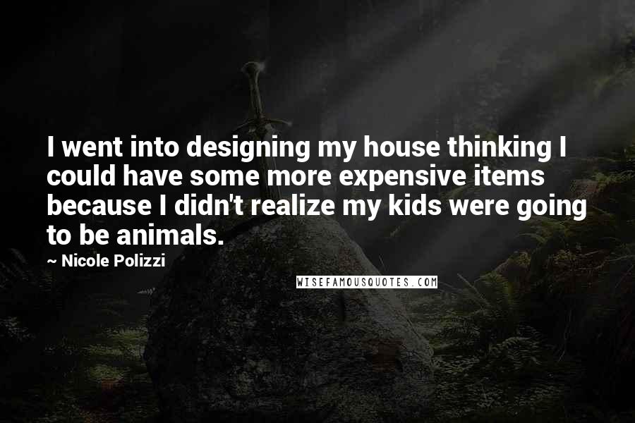 Nicole Polizzi Quotes: I went into designing my house thinking I could have some more expensive items because I didn't realize my kids were going to be animals.