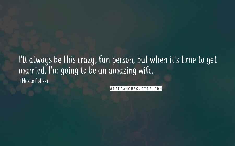 Nicole Polizzi Quotes: I'll always be this crazy, fun person, but when it's time to get married, I'm going to be an amazing wife.