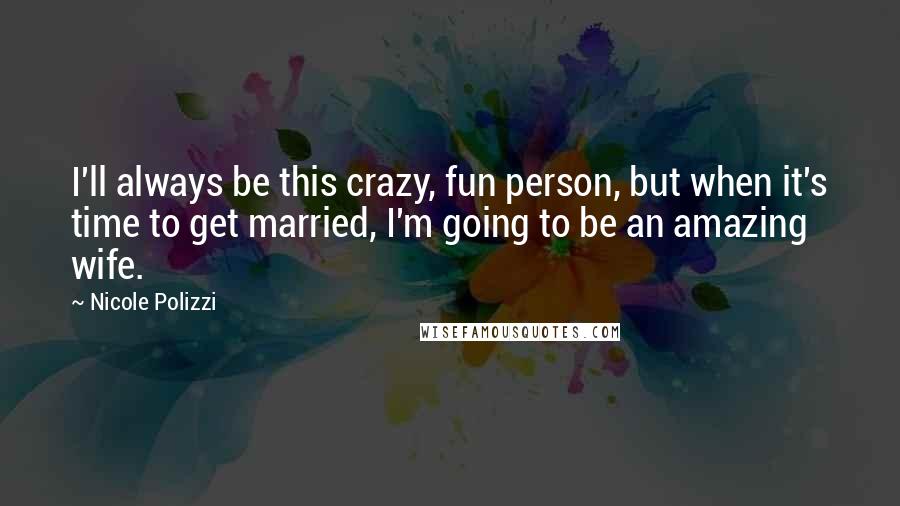 Nicole Polizzi Quotes: I'll always be this crazy, fun person, but when it's time to get married, I'm going to be an amazing wife.