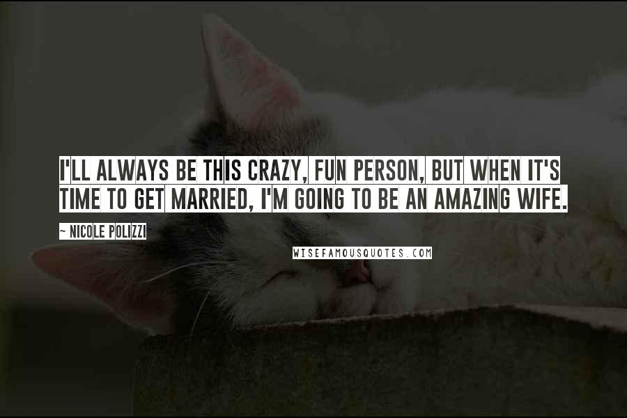 Nicole Polizzi Quotes: I'll always be this crazy, fun person, but when it's time to get married, I'm going to be an amazing wife.