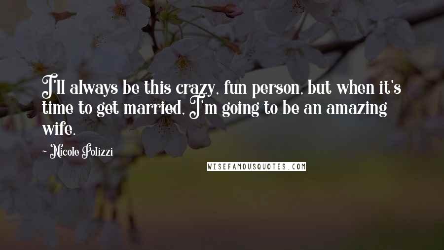 Nicole Polizzi Quotes: I'll always be this crazy, fun person, but when it's time to get married, I'm going to be an amazing wife.