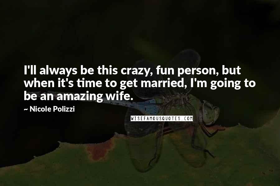 Nicole Polizzi Quotes: I'll always be this crazy, fun person, but when it's time to get married, I'm going to be an amazing wife.