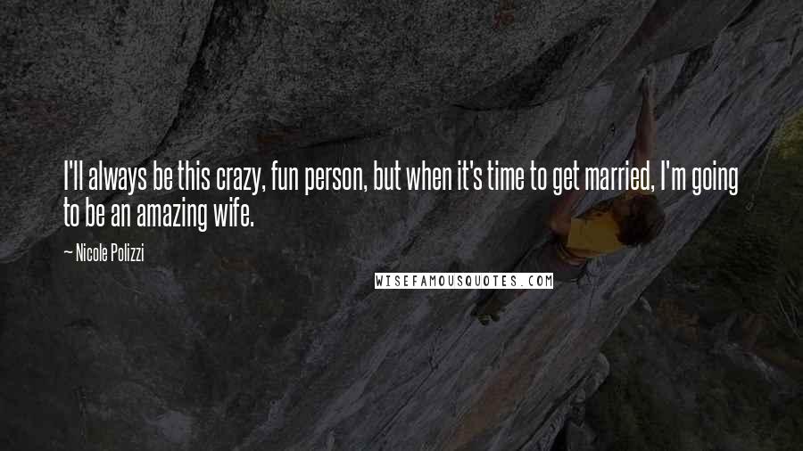 Nicole Polizzi Quotes: I'll always be this crazy, fun person, but when it's time to get married, I'm going to be an amazing wife.