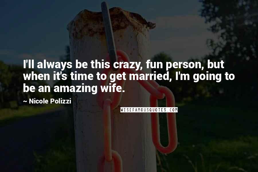 Nicole Polizzi Quotes: I'll always be this crazy, fun person, but when it's time to get married, I'm going to be an amazing wife.