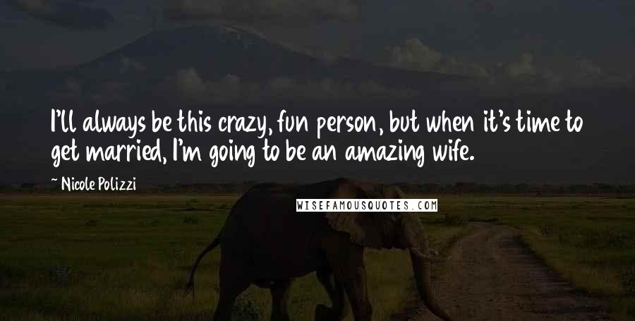 Nicole Polizzi Quotes: I'll always be this crazy, fun person, but when it's time to get married, I'm going to be an amazing wife.