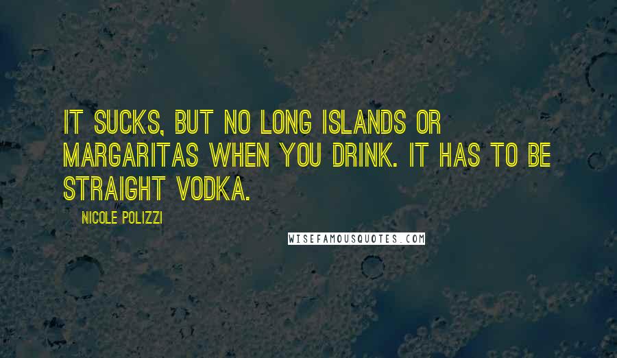 Nicole Polizzi Quotes: It sucks, but no Long Islands or margaritas when you drink. It has to be straight vodka.