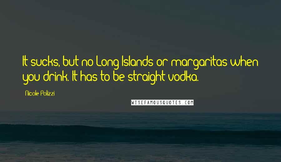 Nicole Polizzi Quotes: It sucks, but no Long Islands or margaritas when you drink. It has to be straight vodka.