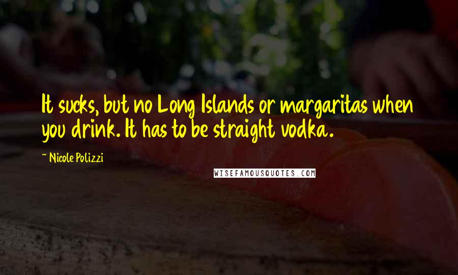 Nicole Polizzi Quotes: It sucks, but no Long Islands or margaritas when you drink. It has to be straight vodka.