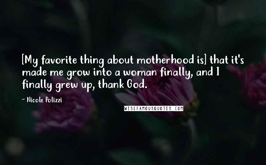 Nicole Polizzi Quotes: [My favorite thing about motherhood is] that it's made me grow into a woman finally, and I finally grew up, thank God.