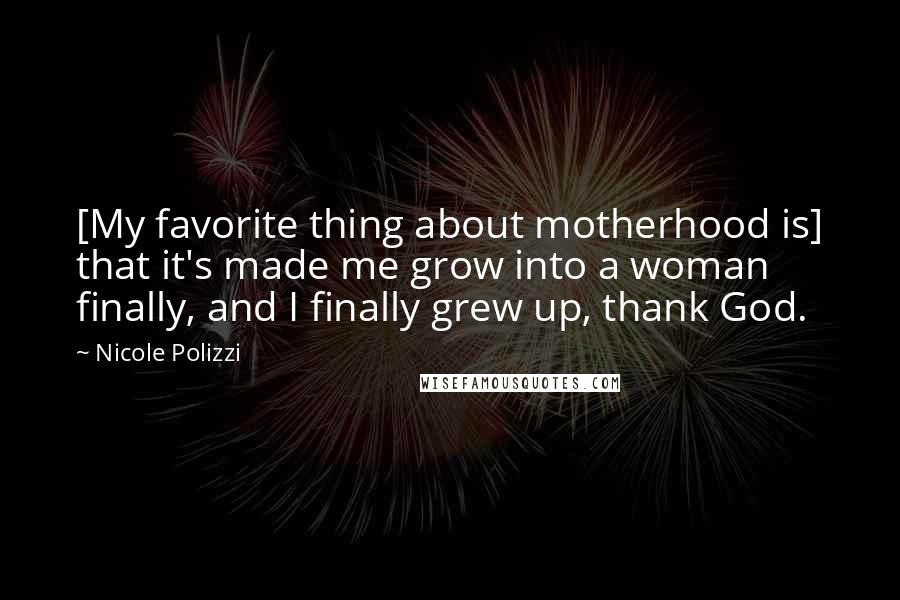 Nicole Polizzi Quotes: [My favorite thing about motherhood is] that it's made me grow into a woman finally, and I finally grew up, thank God.