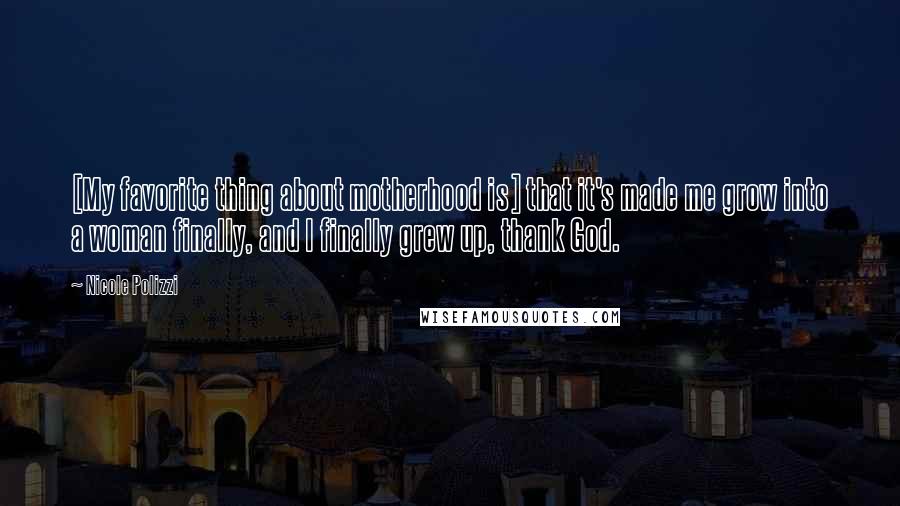 Nicole Polizzi Quotes: [My favorite thing about motherhood is] that it's made me grow into a woman finally, and I finally grew up, thank God.