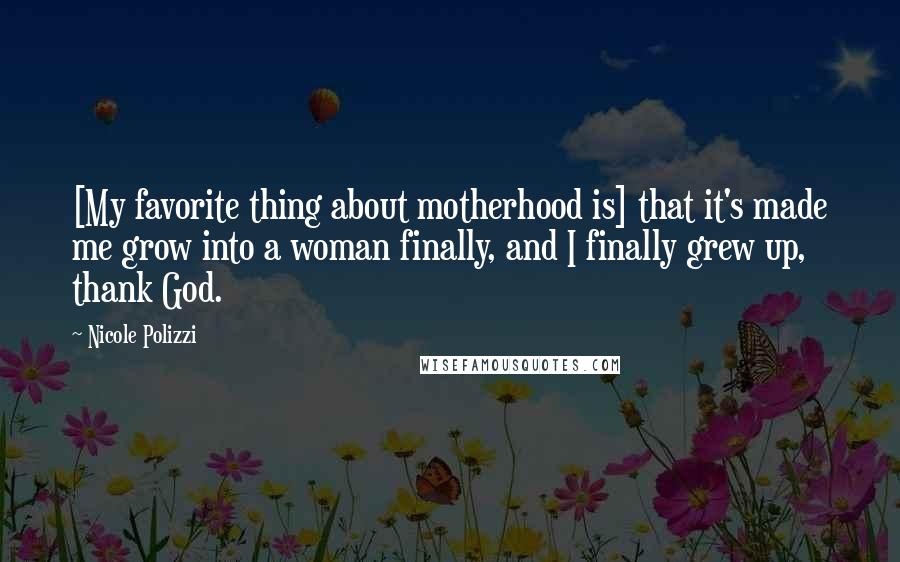 Nicole Polizzi Quotes: [My favorite thing about motherhood is] that it's made me grow into a woman finally, and I finally grew up, thank God.