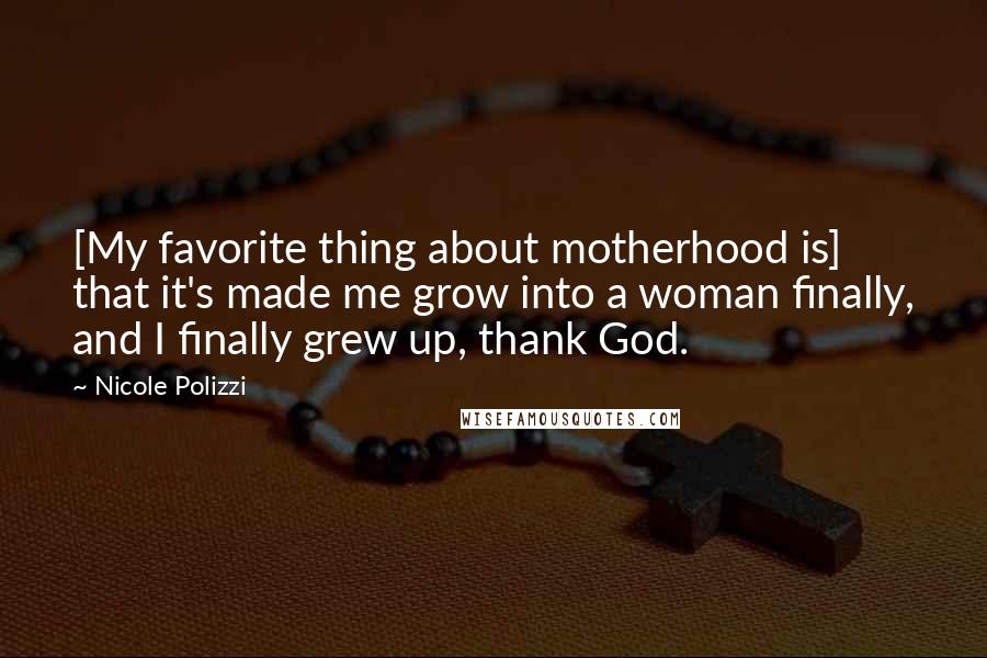 Nicole Polizzi Quotes: [My favorite thing about motherhood is] that it's made me grow into a woman finally, and I finally grew up, thank God.
