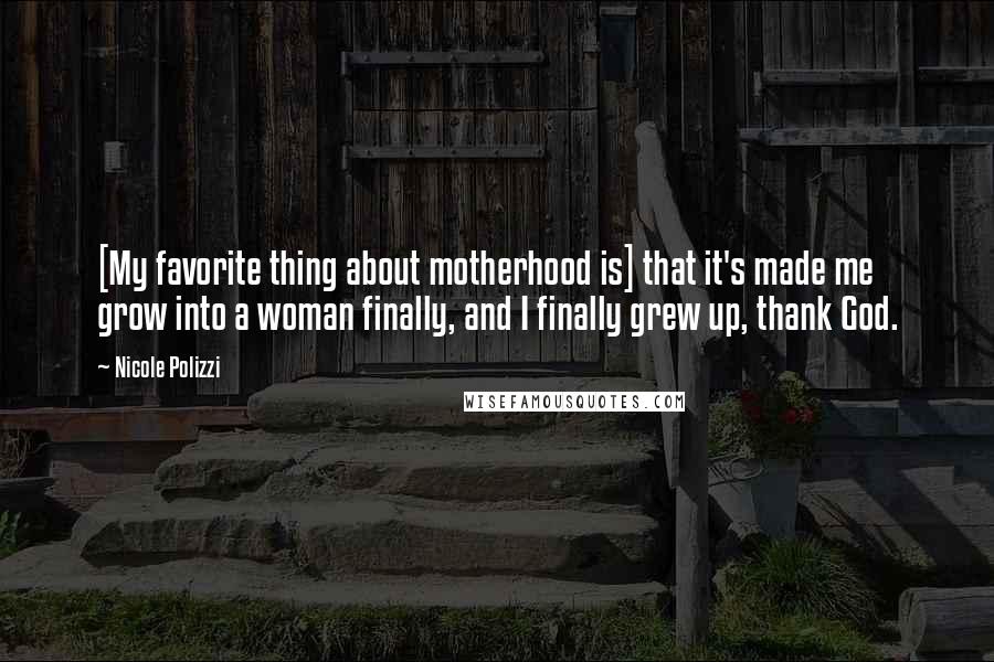 Nicole Polizzi Quotes: [My favorite thing about motherhood is] that it's made me grow into a woman finally, and I finally grew up, thank God.