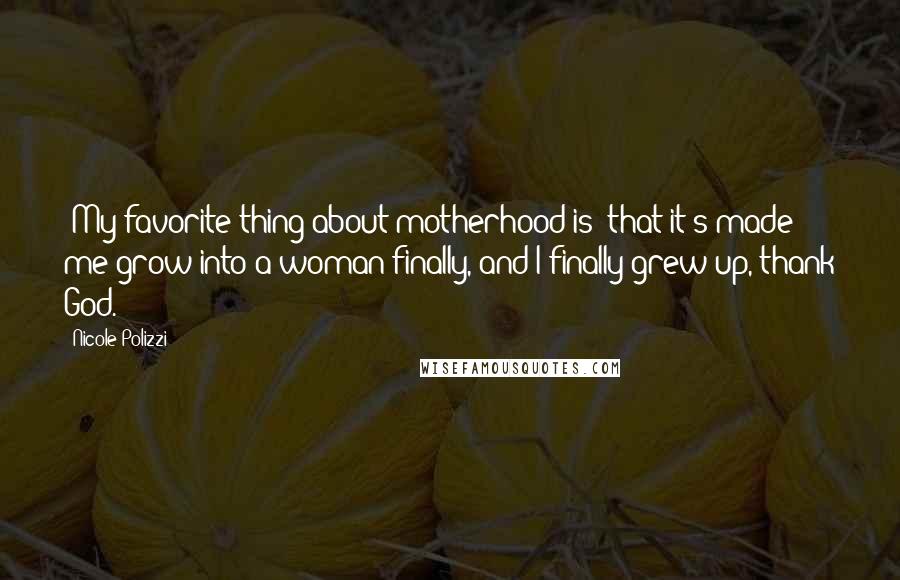 Nicole Polizzi Quotes: [My favorite thing about motherhood is] that it's made me grow into a woman finally, and I finally grew up, thank God.