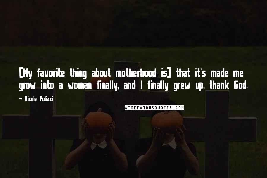 Nicole Polizzi Quotes: [My favorite thing about motherhood is] that it's made me grow into a woman finally, and I finally grew up, thank God.