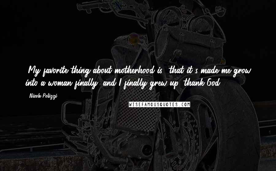 Nicole Polizzi Quotes: [My favorite thing about motherhood is] that it's made me grow into a woman finally, and I finally grew up, thank God.
