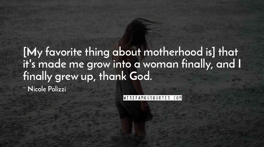 Nicole Polizzi Quotes: [My favorite thing about motherhood is] that it's made me grow into a woman finally, and I finally grew up, thank God.