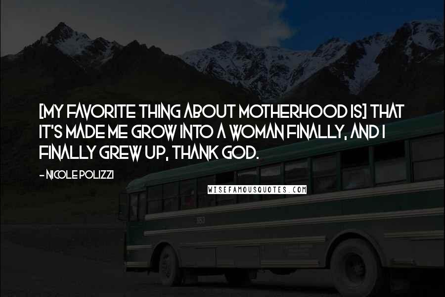 Nicole Polizzi Quotes: [My favorite thing about motherhood is] that it's made me grow into a woman finally, and I finally grew up, thank God.