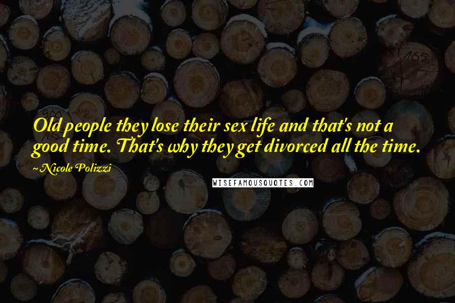 Nicole Polizzi Quotes: Old people they lose their sex life and that's not a good time. That's why they get divorced all the time.