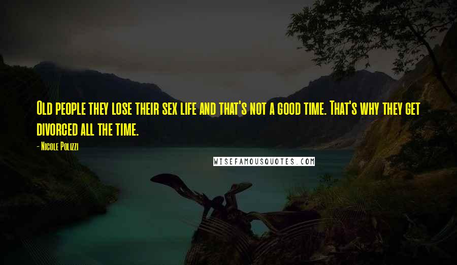 Nicole Polizzi Quotes: Old people they lose their sex life and that's not a good time. That's why they get divorced all the time.