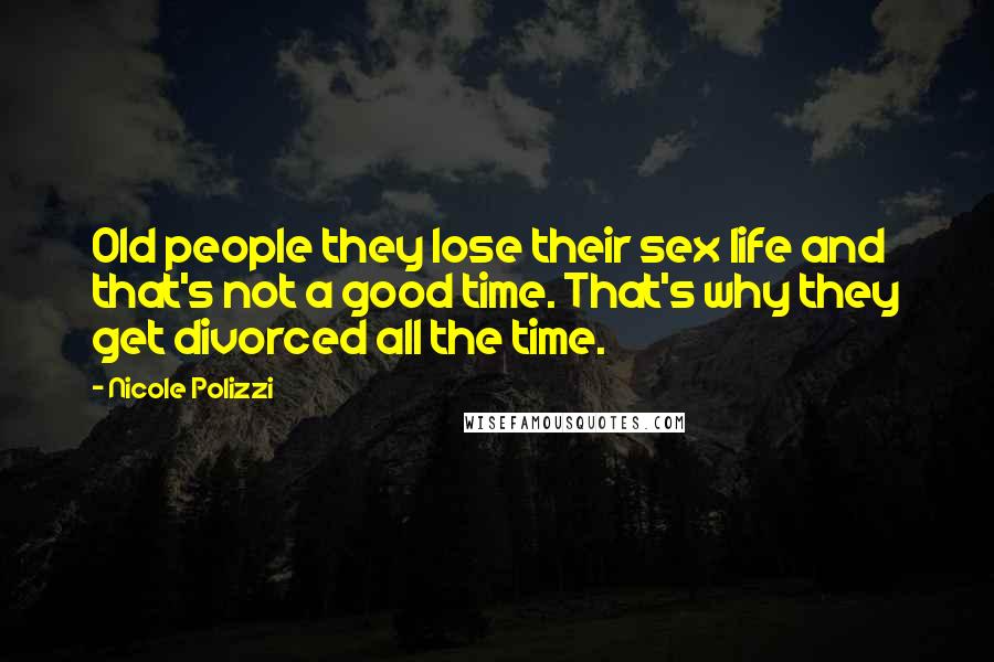 Nicole Polizzi Quotes: Old people they lose their sex life and that's not a good time. That's why they get divorced all the time.