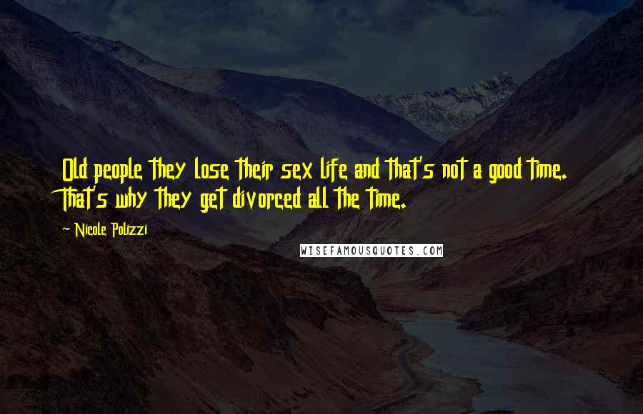 Nicole Polizzi Quotes: Old people they lose their sex life and that's not a good time. That's why they get divorced all the time.