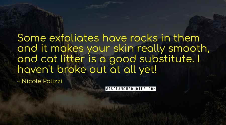 Nicole Polizzi Quotes: Some exfoliates have rocks in them and it makes your skin really smooth, and cat litter is a good substitute. I haven't broke out at all yet!