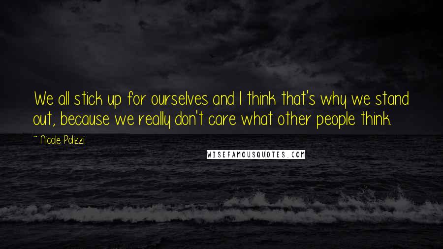 Nicole Polizzi Quotes: We all stick up for ourselves and I think that's why we stand out, because we really don't care what other people think.