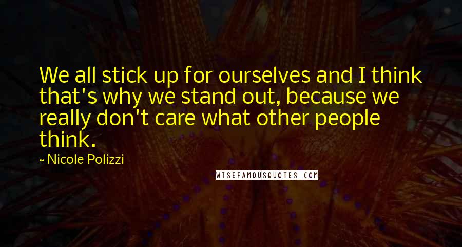 Nicole Polizzi Quotes: We all stick up for ourselves and I think that's why we stand out, because we really don't care what other people think.